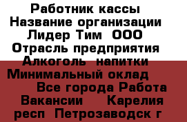 Работник кассы › Название организации ­ Лидер Тим, ООО › Отрасль предприятия ­ Алкоголь, напитки › Минимальный оклад ­ 20 000 - Все города Работа » Вакансии   . Карелия респ.,Петрозаводск г.